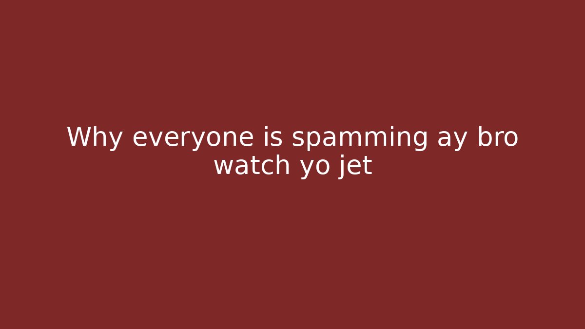 Why everyone is spamming ay bro watch yo jet