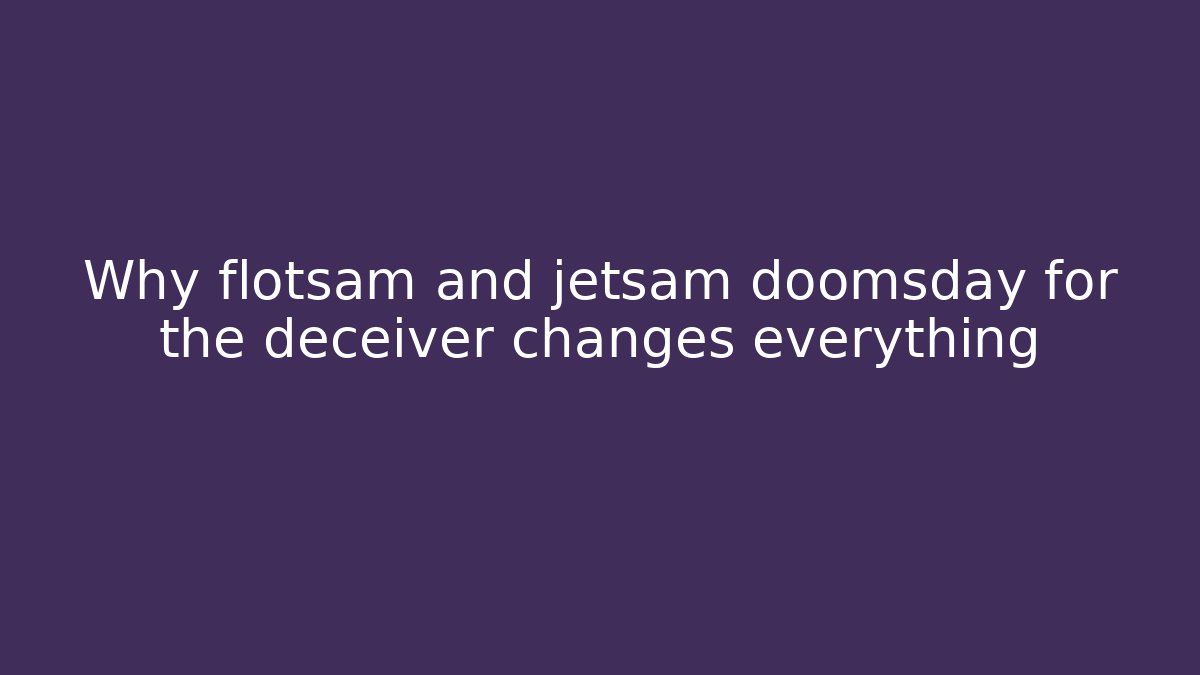 Why flotsam and jetsam doomsday for the deceiver changes everything