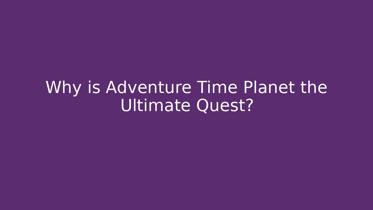Why is Adventure Time Planet the Ultimate Quest?