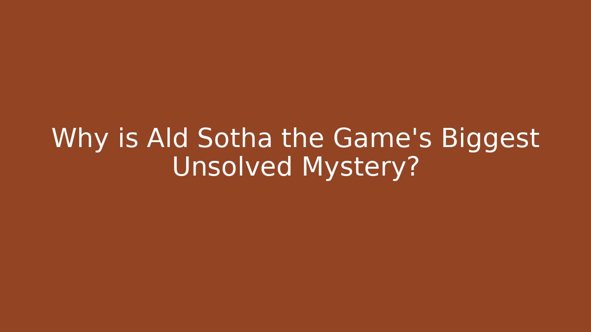 Why is Ald Sotha the Game's Biggest Unsolved Mystery?