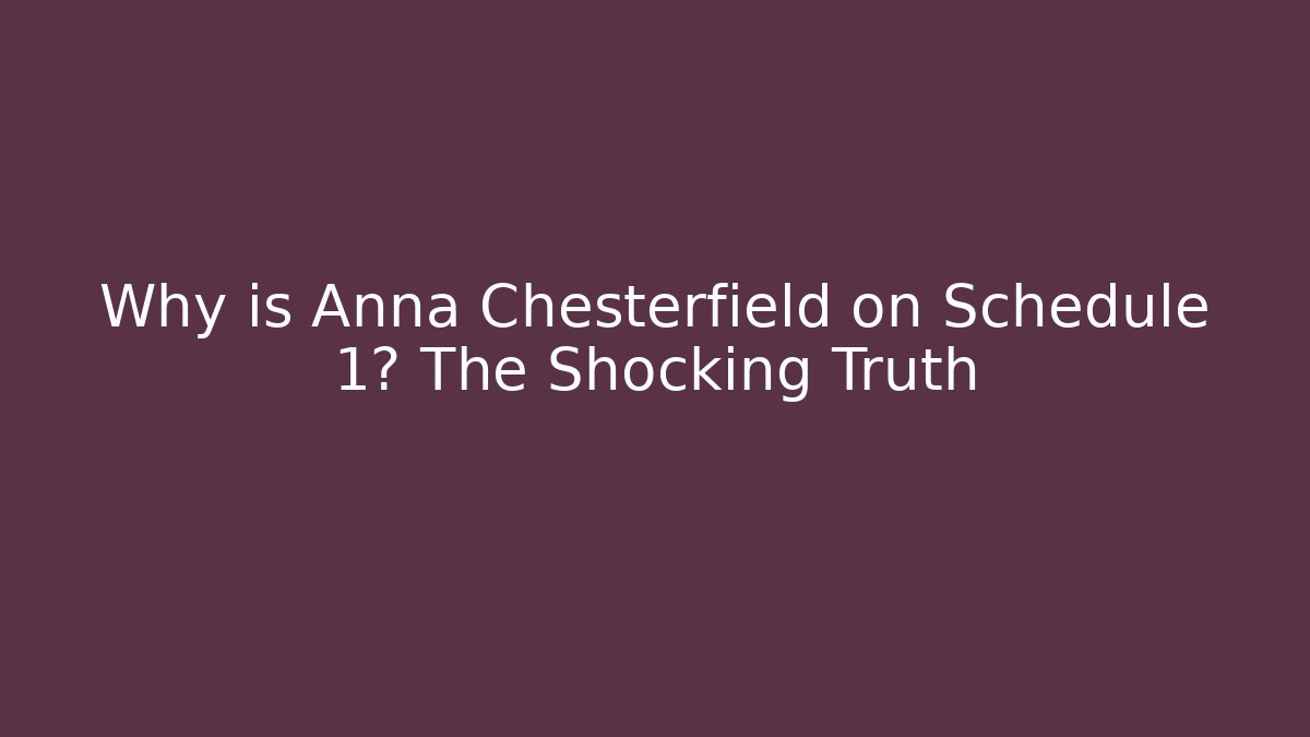Why is Anna Chesterfield on Schedule 1? The Shocking Truth
