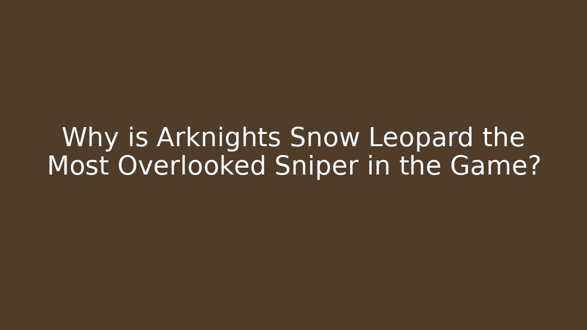 Why is Arknights Snow Leopard the Most Overlooked Sniper in the Game?