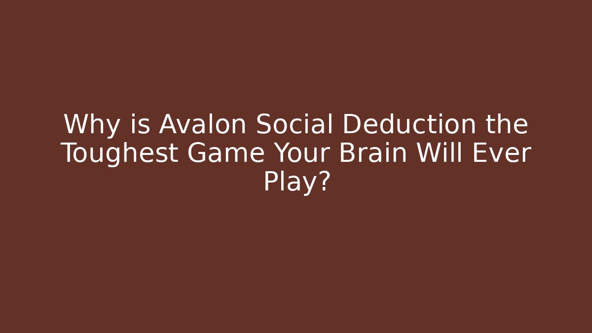 Why is Avalon Social Deduction the Toughest Game Your Brain Will Ever Play?
