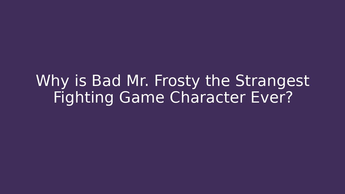 Why is Bad Mr. Frosty the Strangest Fighting Game Character Ever?