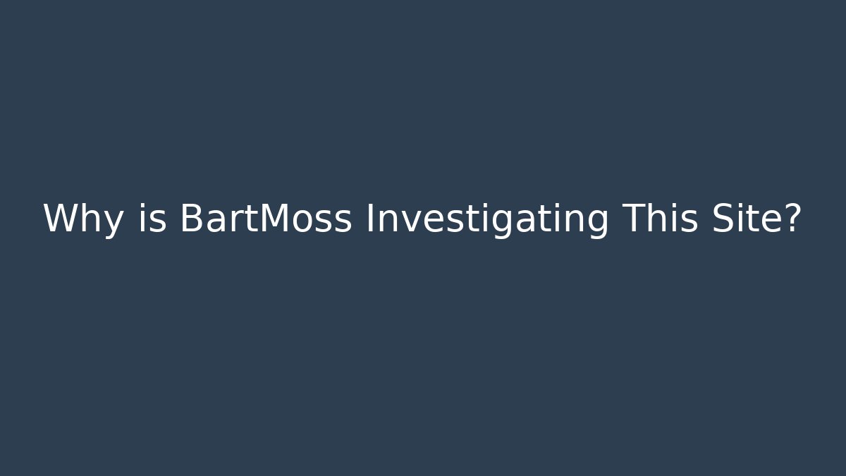 Why is BartMoss Investigating This Site?