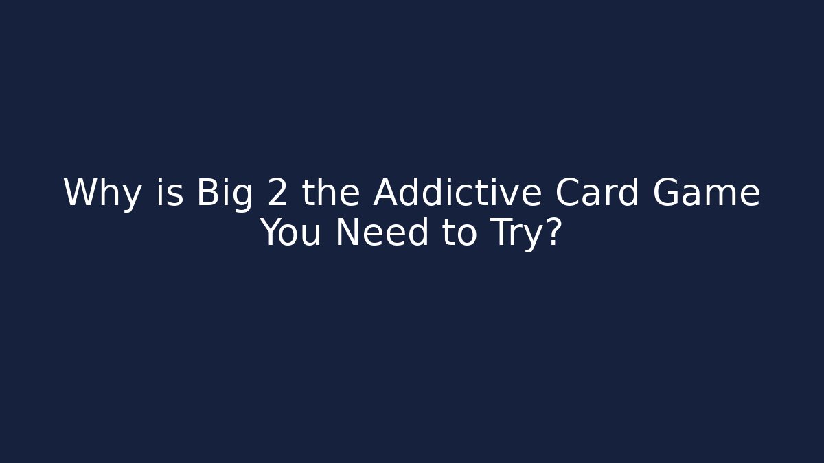 Why is Big 2 the Addictive Card Game You Need to Try?