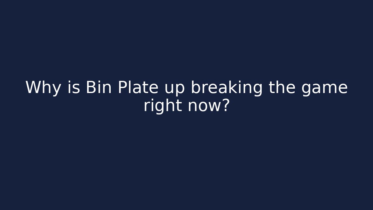 Why is Bin Plate up breaking the game right now?