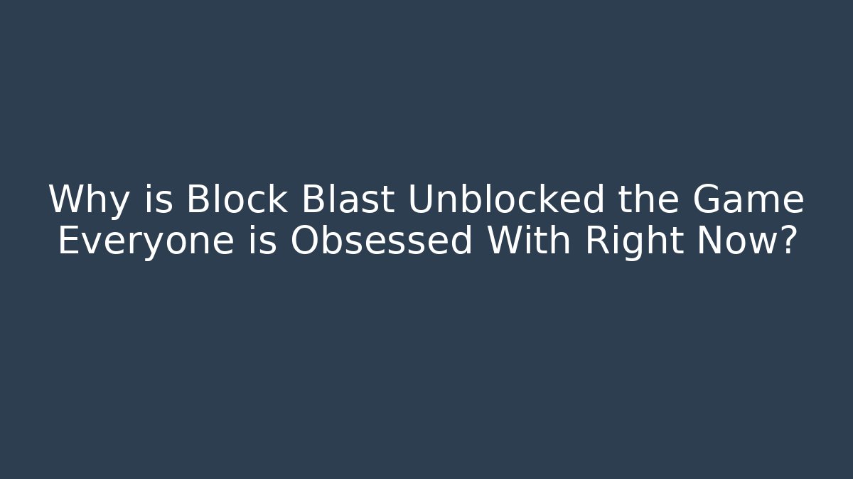 Why is Block Blast Unblocked the Game Everyone is Obsessed With Right Now?