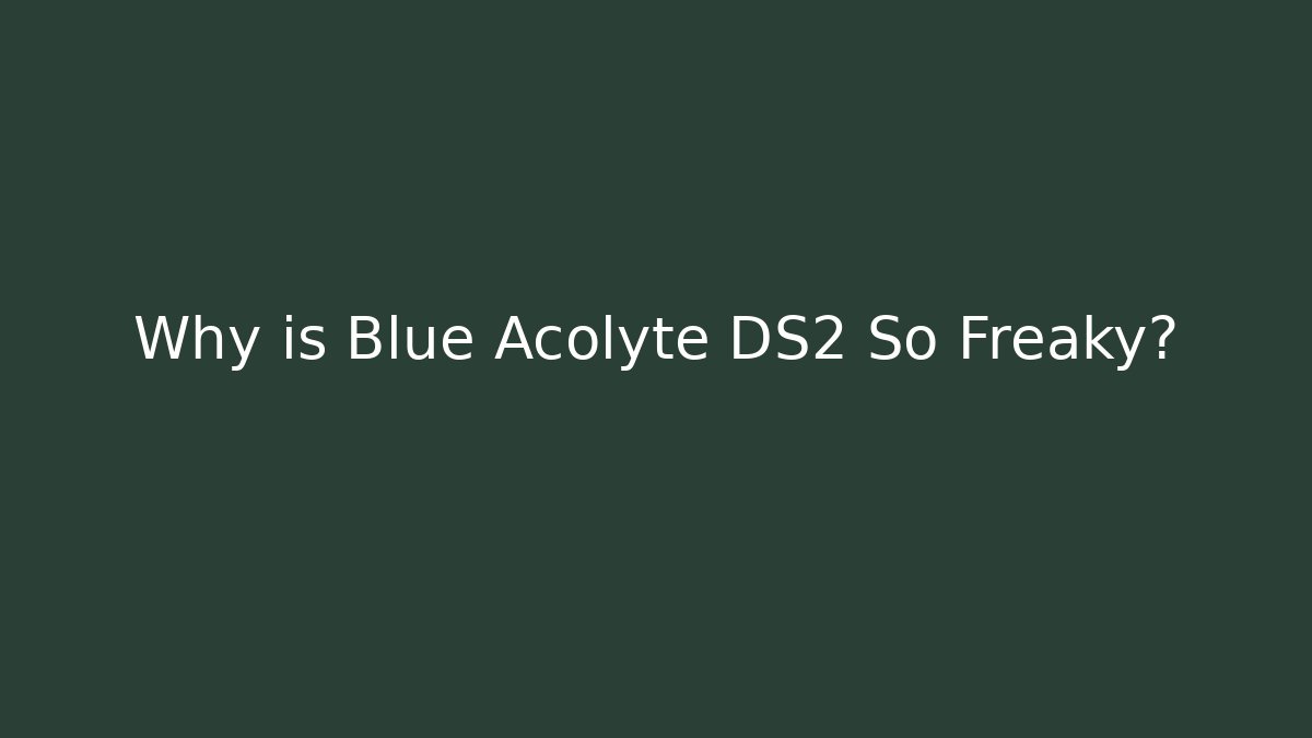Why is Blue Acolyte DS2 So Freaky?