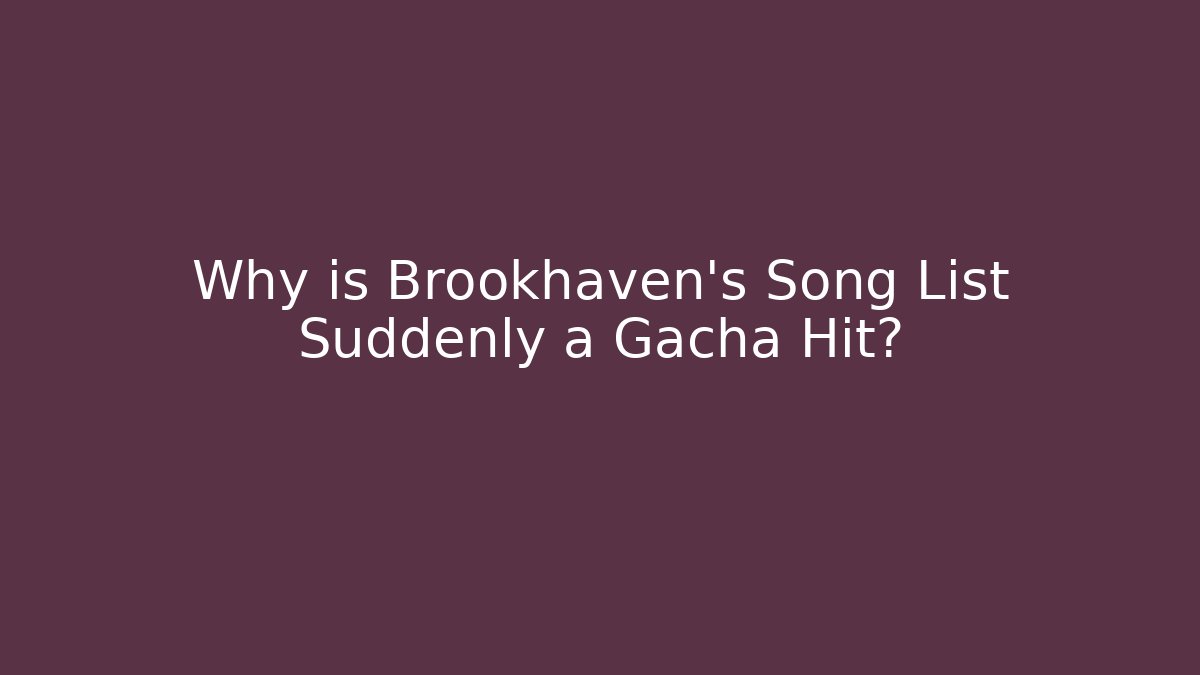 Why is Brookhaven's Song List Suddenly a Gacha Hit?