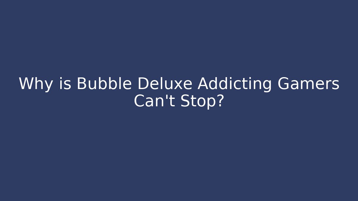 Why is Bubble Deluxe Addicting Gamers Can't Stop?