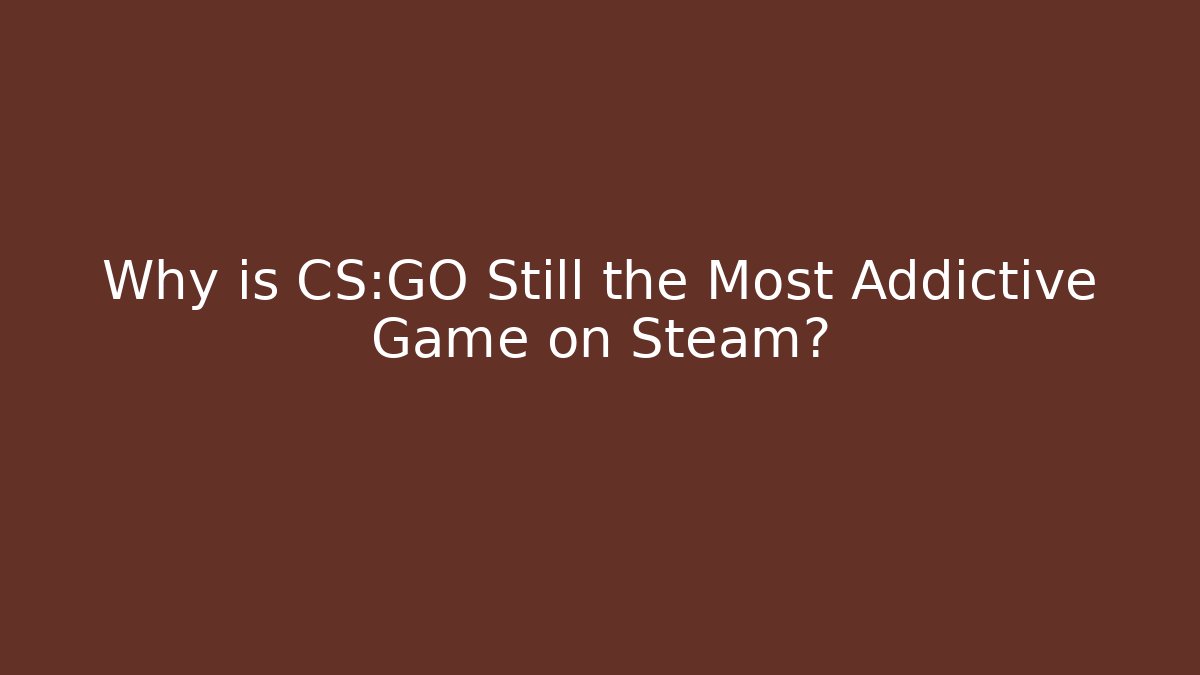 Why is CS:GO Still the Most Addictive Game on Steam?