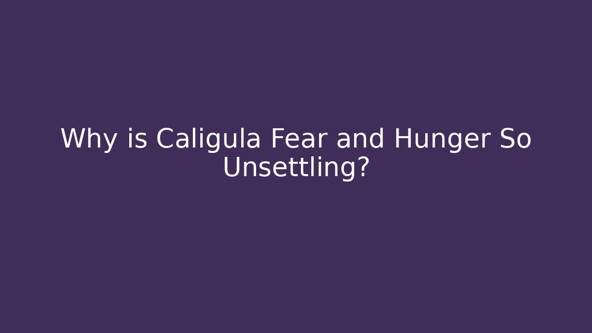 Why is Caligula Fear and Hunger So Unsettling?