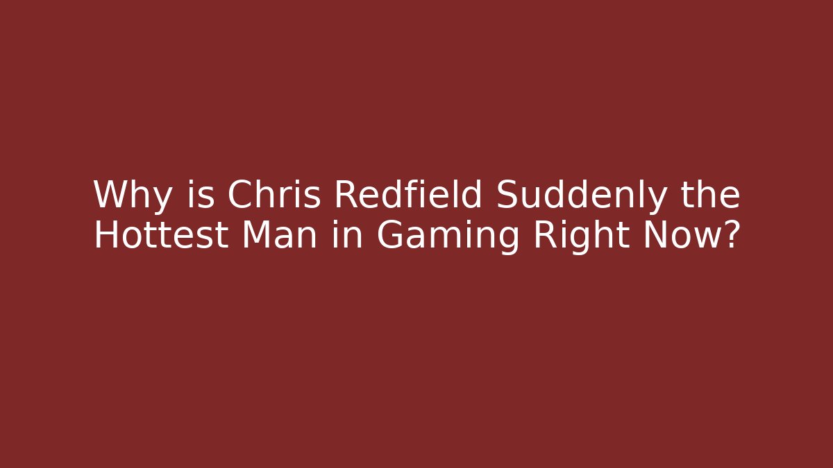 Why is Chris Redfield Suddenly the Hottest Man in Gaming Right Now?