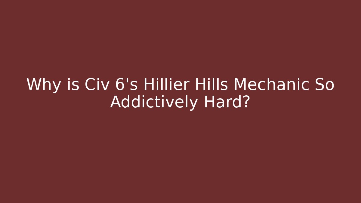 Why is Civ 6’s Hillier Hills Mechanic So Addictively Hard?