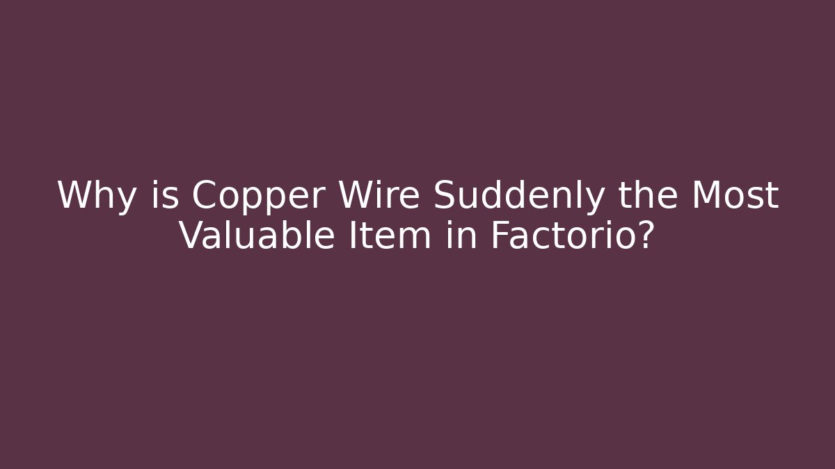 Why is Copper Wire Suddenly the Most Valuable Item in Factorio?