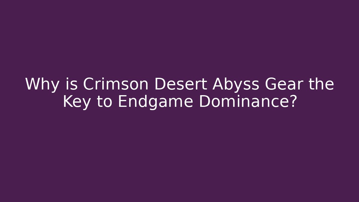 Why is Crimson Desert Abyss Gear the Key to Endgame Dominance?