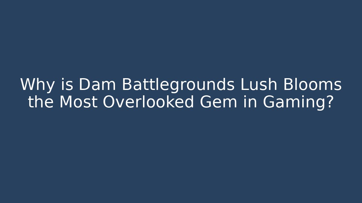 Why is Dam Battlegrounds Lush Blooms the Most Overlooked Gem in Gaming?