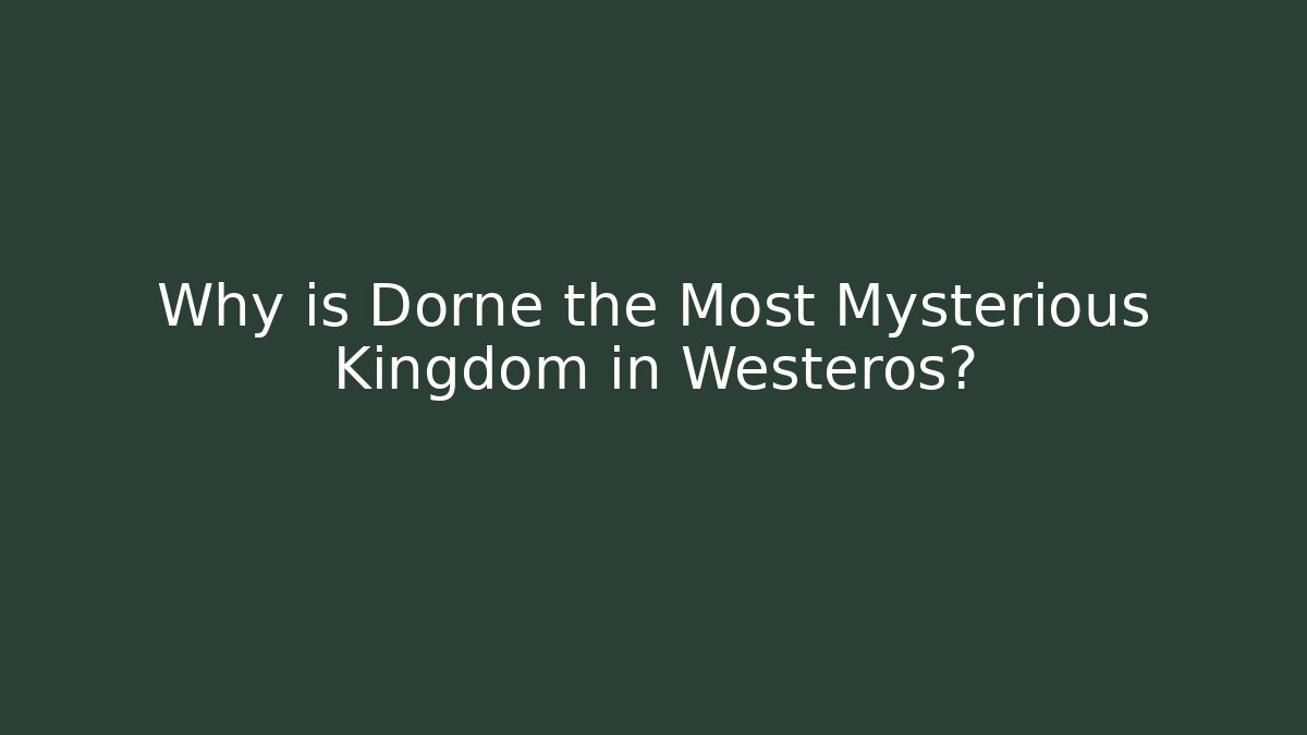 Why is Dorne the Most Mysterious Kingdom in Westeros? - Critter Realm
