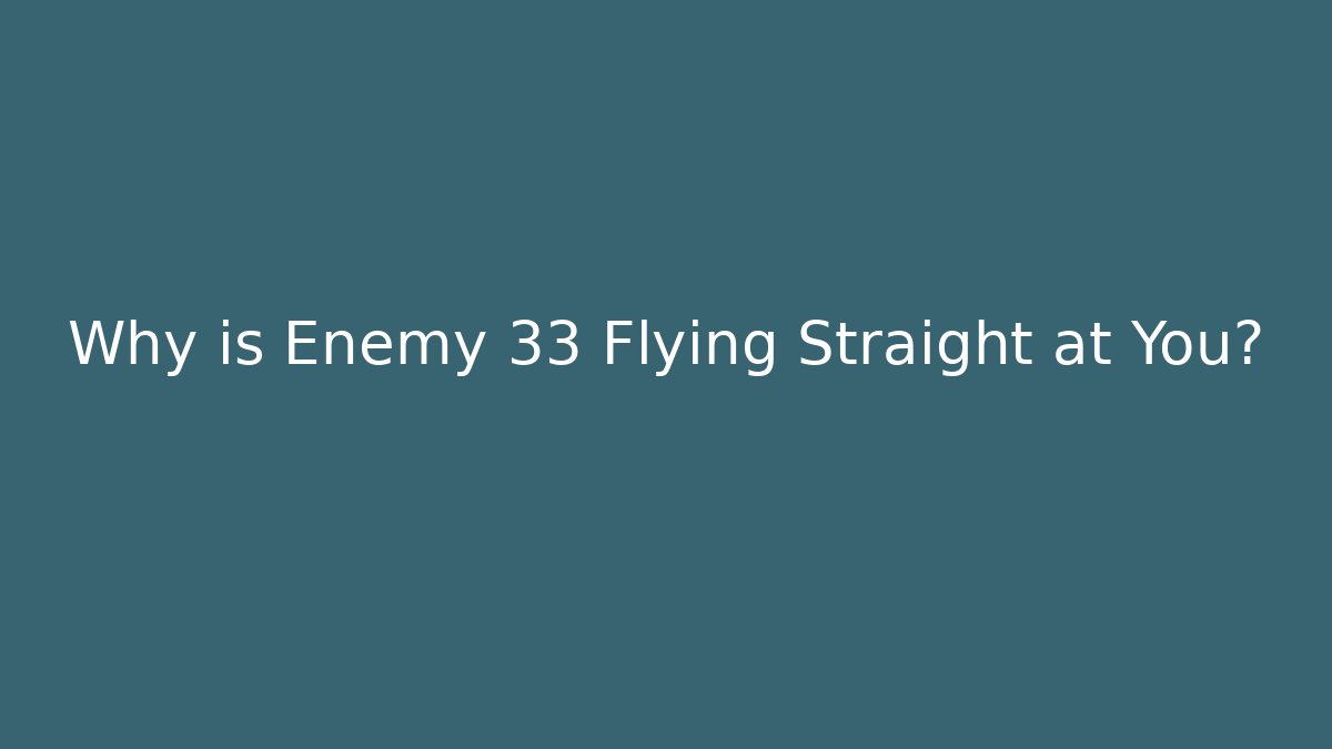 Why is Enemy 33 Flying Straight at You?