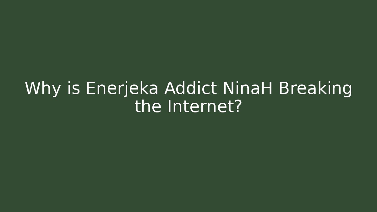Why is Enerjeka Addict NinaH Breaking the Internet?