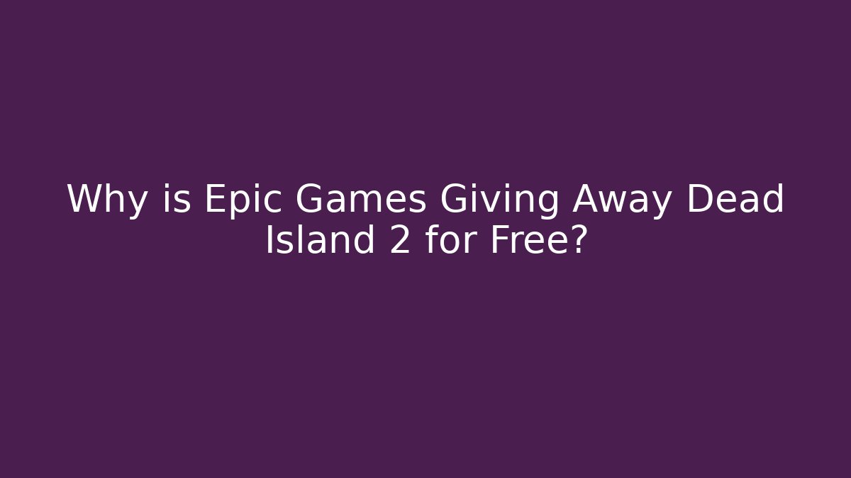 Why is Epic Games Giving Away Dead Island 2 for Free?