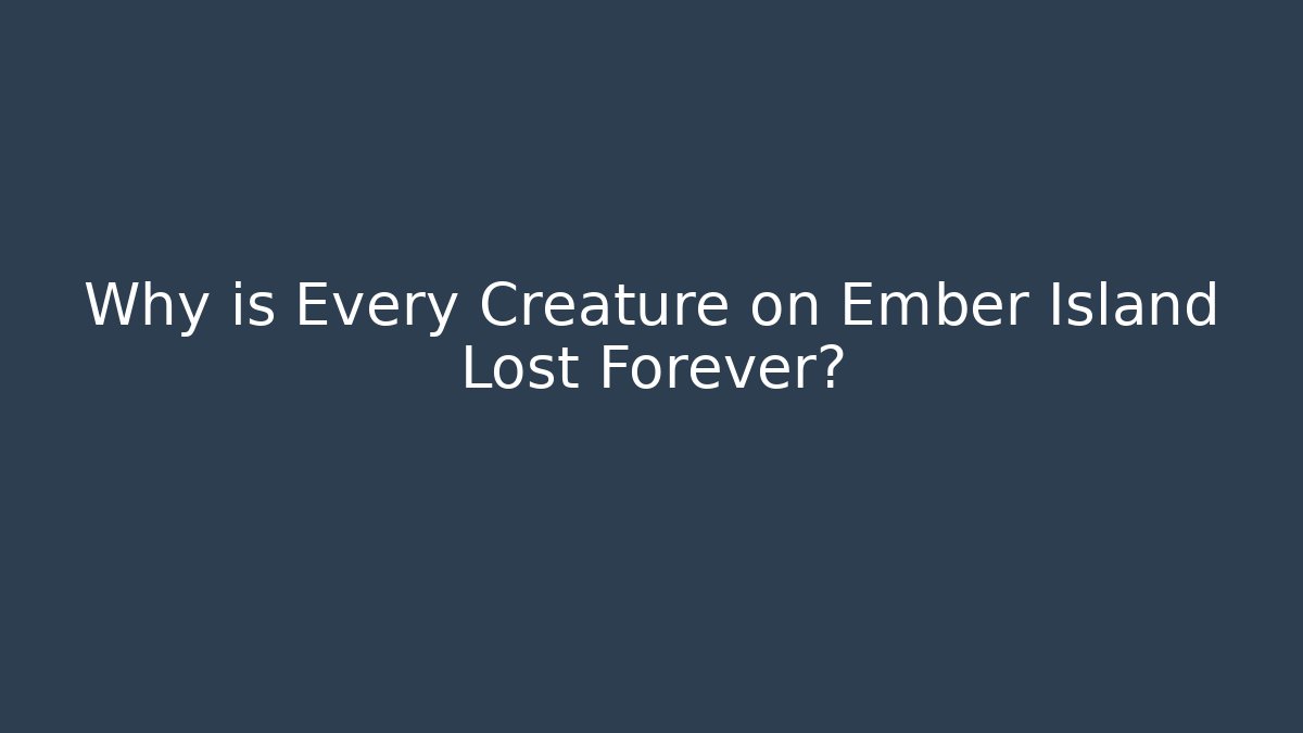 Why is Every Creature on Ember Island Lost Forever?