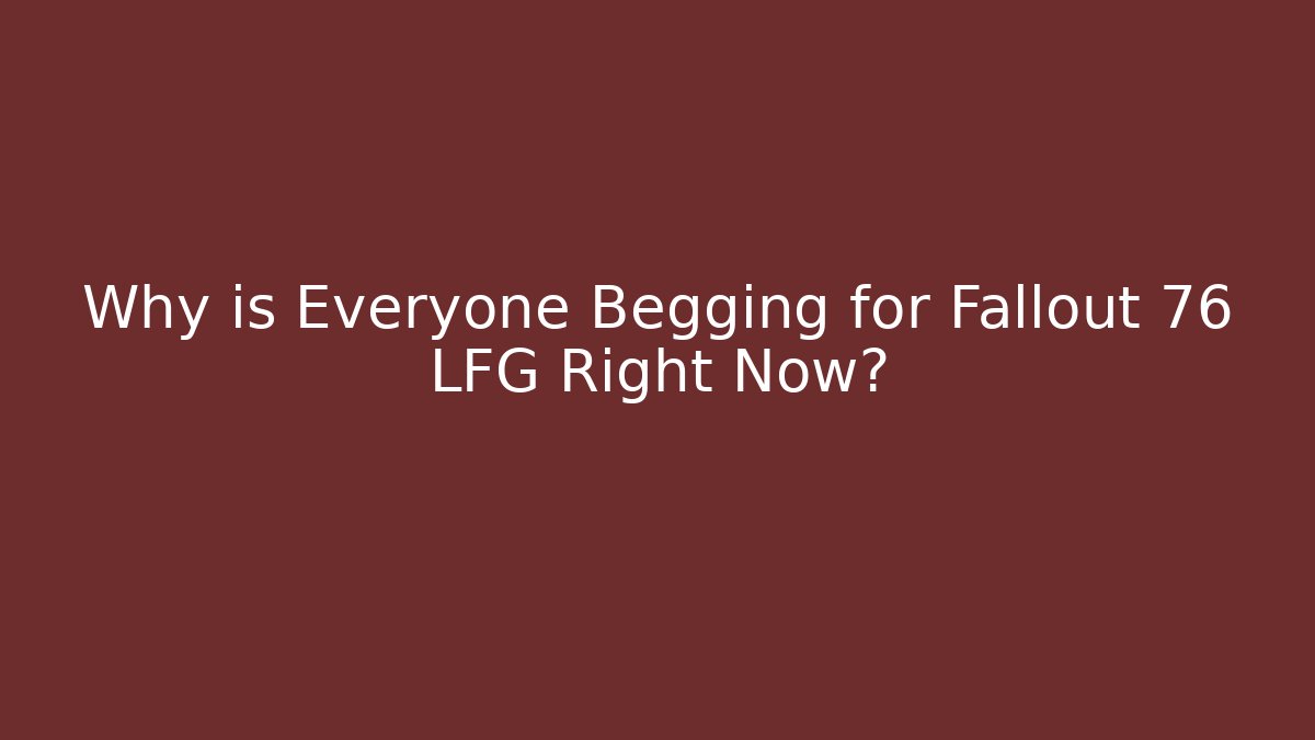 Why is Everyone Begging for Fallout 76 LFG Right Now?
