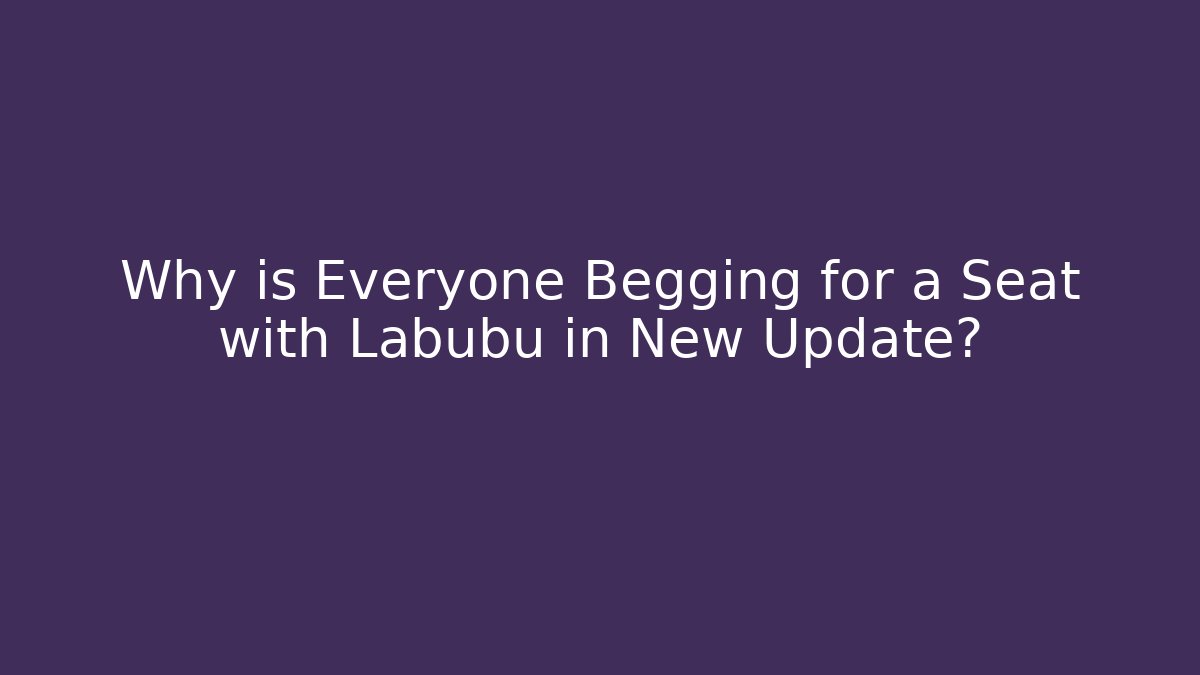 Why is Everyone Begging for a Seat with Labubu in New Update?
