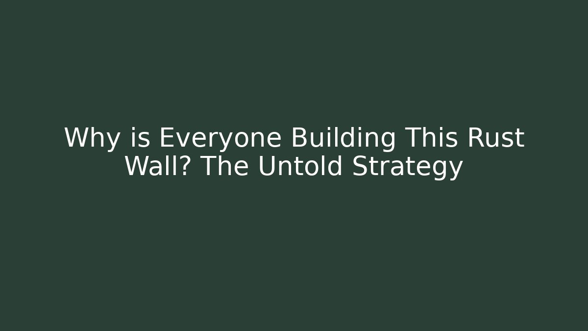 Why is Everyone Building This Rust Wall? The Untold Strategy