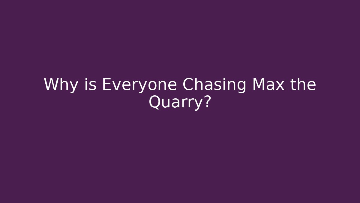 Why is Everyone Chasing Max the Quarry?