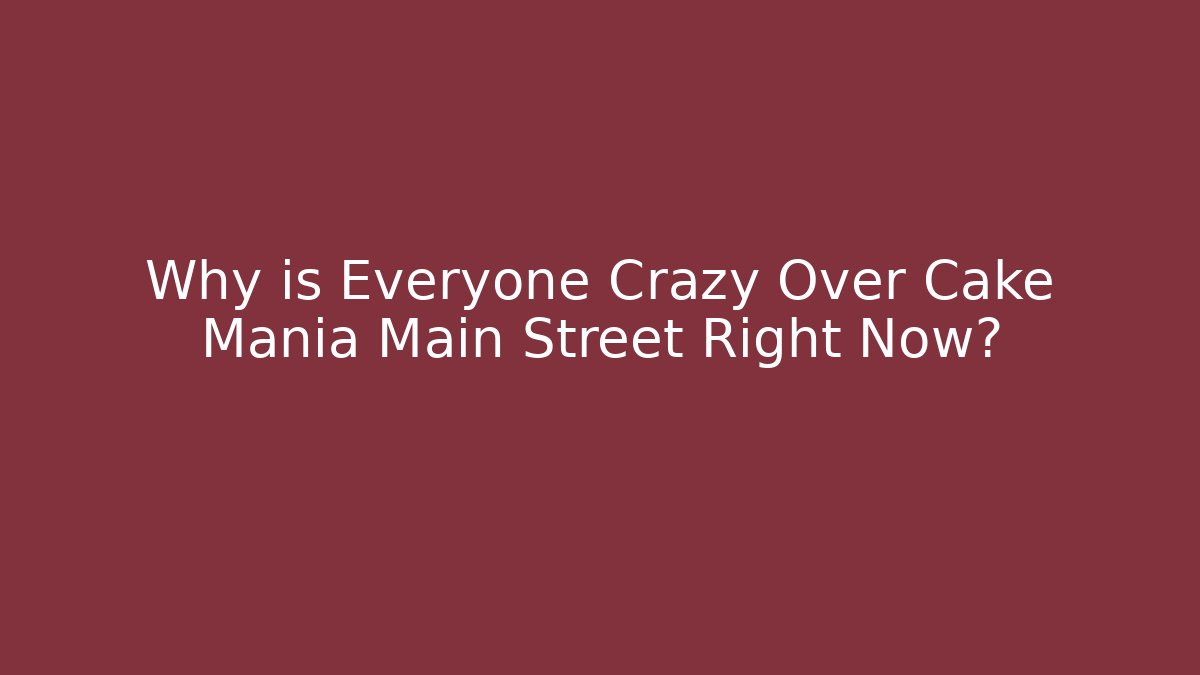 Why is Everyone Crazy Over Cake Mania Main Street Right Now?