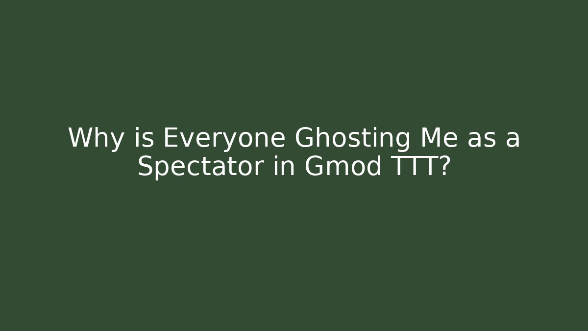 Why is Everyone Ghosting Me as a Spectator in Gmod TTT?
