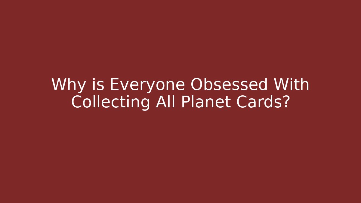 Why is Everyone Obsessed With Collecting All Planet Cards? - Critter Realm