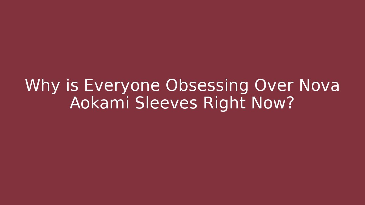 Why is Everyone Obsessing Over Nova Aokami Sleeves Right Now?