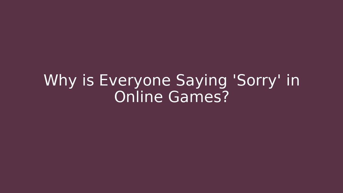 Why is Everyone Saying 'Sorry' in Online Games?