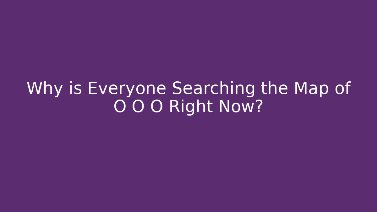 Why is Everyone Searching the Map of O O O Right Now?