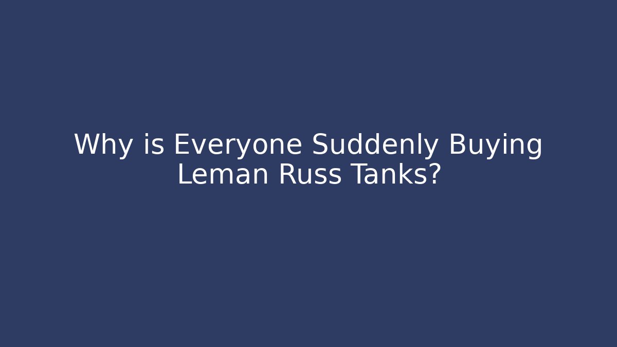 Why is Everyone Suddenly Buying Leman Russ Tanks?
