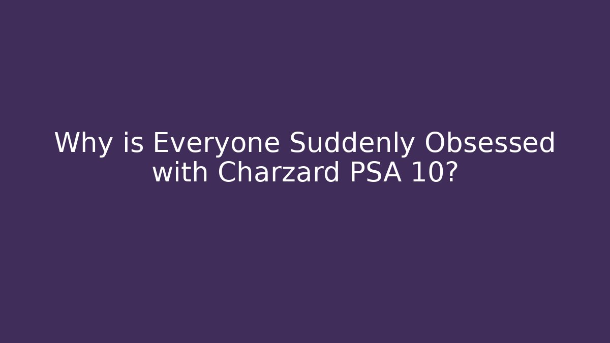 Why is Everyone Suddenly Obsessed with Charzard PSA 10?