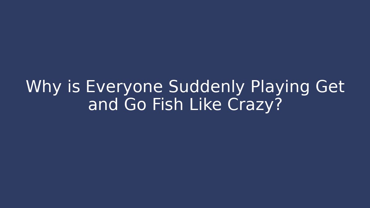 Why is Everyone Suddenly Playing Get and Go Fish Like Crazy?