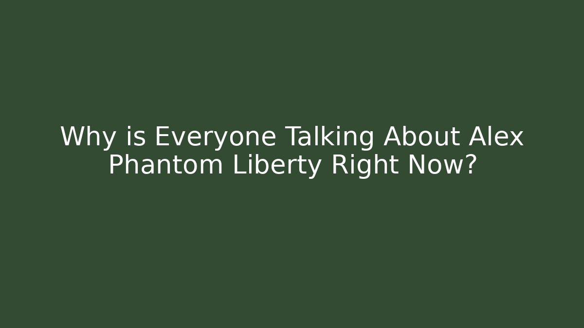 Why is Everyone Talking About Alex Phantom Liberty Right Now?