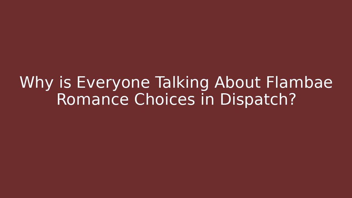 Why is Everyone Talking About Flambae Romance Choices in Dispatch?