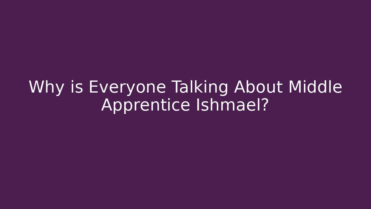 Why is Everyone Talking About Middle Apprentice Ishmael?