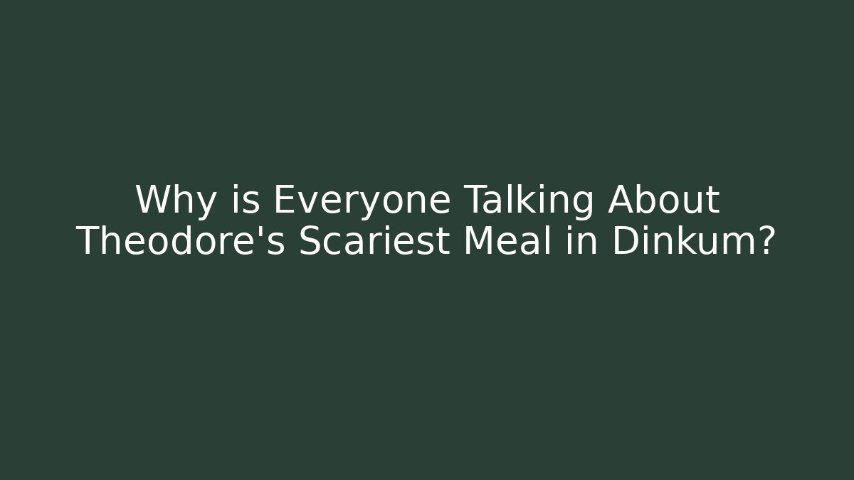 Why is Everyone Talking About Theodore's Scariest Meal in Dinkum?