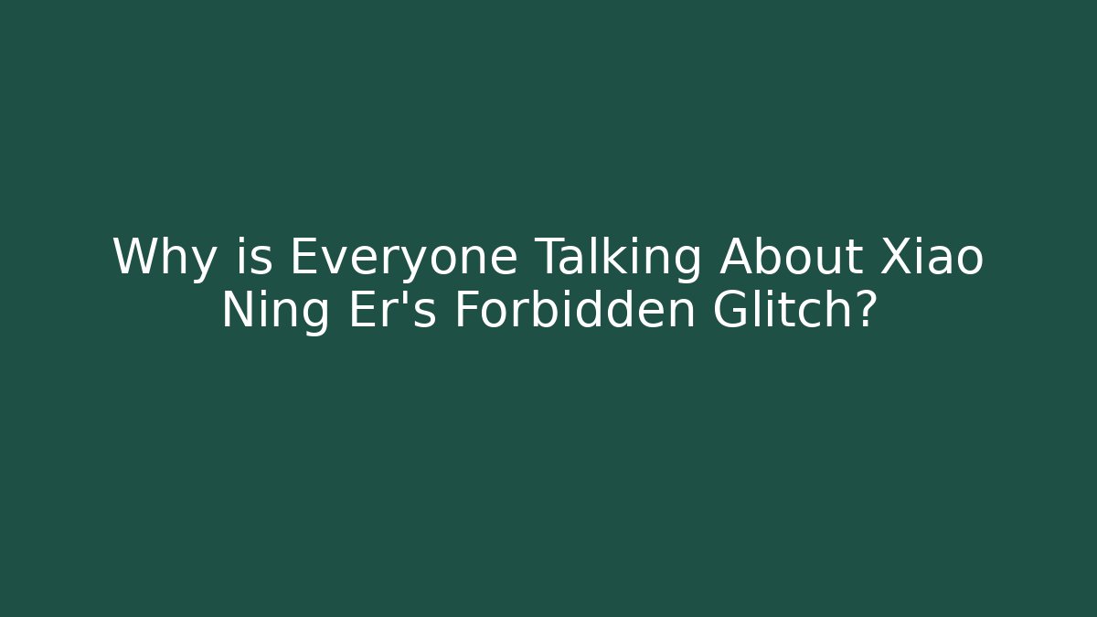 Why is Everyone Talking About Xiao Ning Er's Forbidden Glitch?