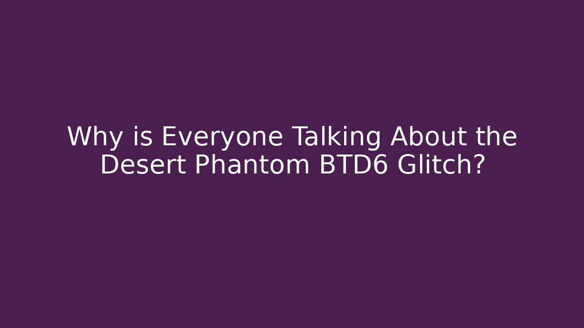 Why is Everyone Talking About the Desert Phantom BTD6 Glitch? - Critter Realm