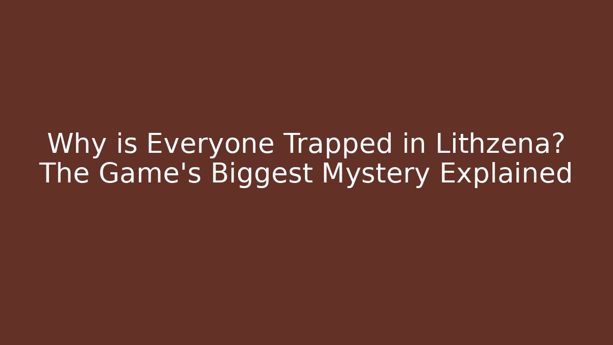 Why is Everyone Trapped in Lithzena? The Game's Biggest Mystery Explained
