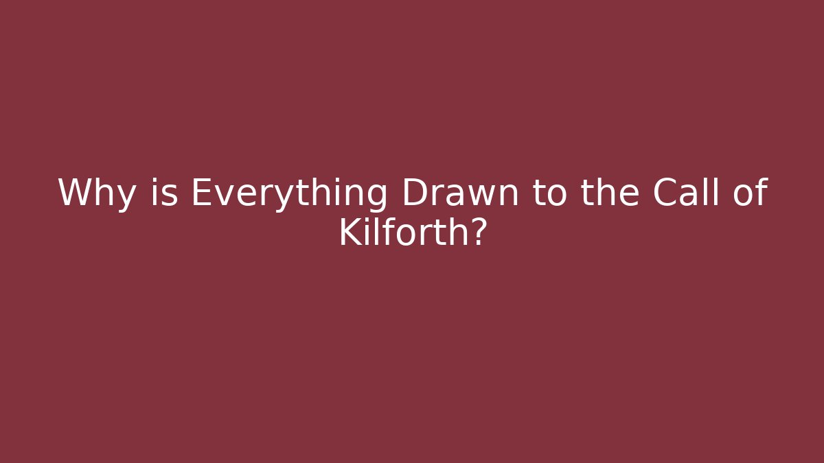 Why is Everything Drawn to the Call of Kilforth?