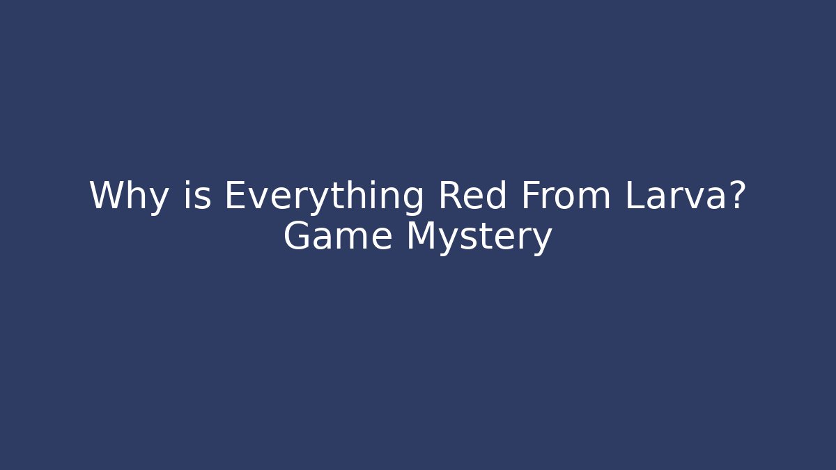Why is Everything Red From Larva? Game Mystery