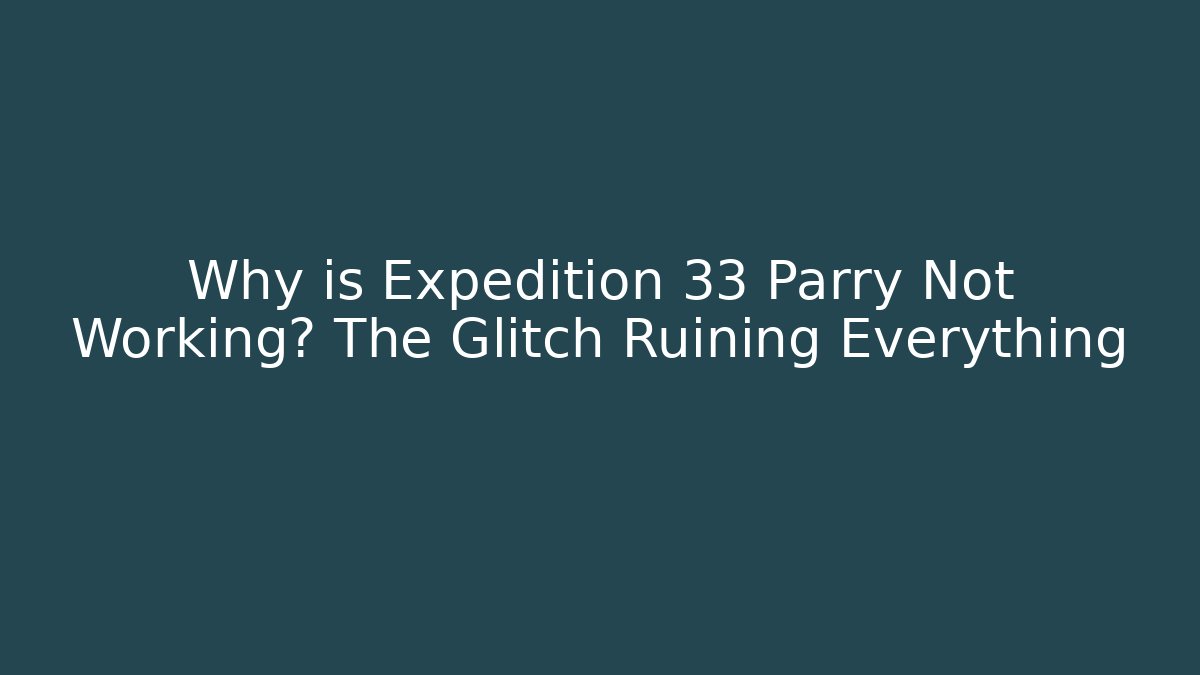 Why is Expedition 33 Parry Not Working? The Glitch Ruining Everything